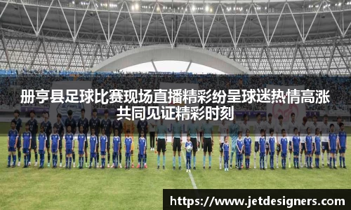 册亨县足球比赛现场直播精彩纷呈球迷热情高涨共同见证精彩时刻