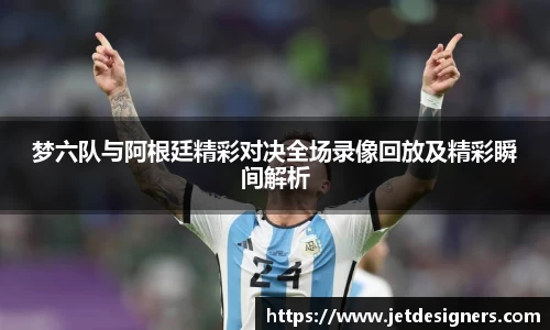 梦六队与阿根廷精彩对决全场录像回放及精彩瞬间解析