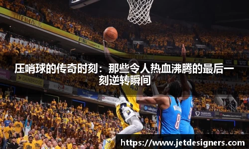 压哨球的传奇时刻：那些令人热血沸腾的最后一刻逆转瞬间