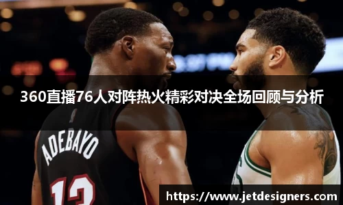 360直播76人对阵热火精彩对决全场回顾与分析