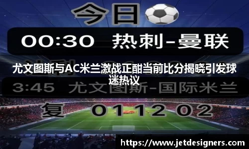 尤文图斯与AC米兰激战正酣当前比分揭晓引发球迷热议