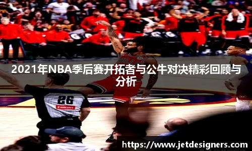 2021年NBA季后赛开拓者与公牛对决精彩回顾与分析