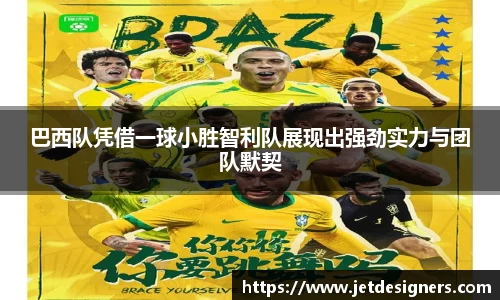 巴西队凭借一球小胜智利队展现出强劲实力与团队默契