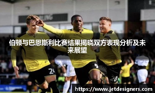 伯顿与巴恩斯利比赛结果揭晓双方表现分析及未来展望