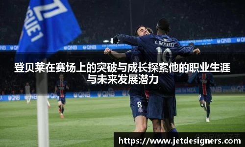 登贝莱在赛场上的突破与成长探索他的职业生涯与未来发展潜力