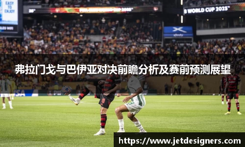 弗拉门戈与巴伊亚对决前瞻分析及赛前预测展望