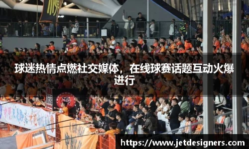 球迷热情点燃社交媒体，在线球赛话题互动火爆进行